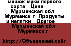 мешок муки первого сорта › Цена ­ 600 - Мурманская обл., Мурманск г. Продукты и напитки » Другое   . Мурманская обл.,Мурманск г.